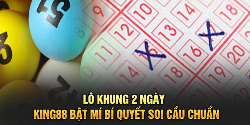 Lô Khung 2 Ngày - King88 Bật Mí Bí Quyết Soi Cầu Chuẩn 4 Lô khung 2 ngày